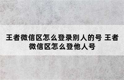 王者微信区怎么登录别人的号 王者微信区怎么登他人号